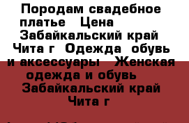 Породам свадебное платье › Цена ­ 4 000 - Забайкальский край, Чита г. Одежда, обувь и аксессуары » Женская одежда и обувь   . Забайкальский край,Чита г.